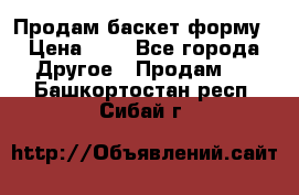 Продам баскет форму › Цена ­ 1 - Все города Другое » Продам   . Башкортостан респ.,Сибай г.